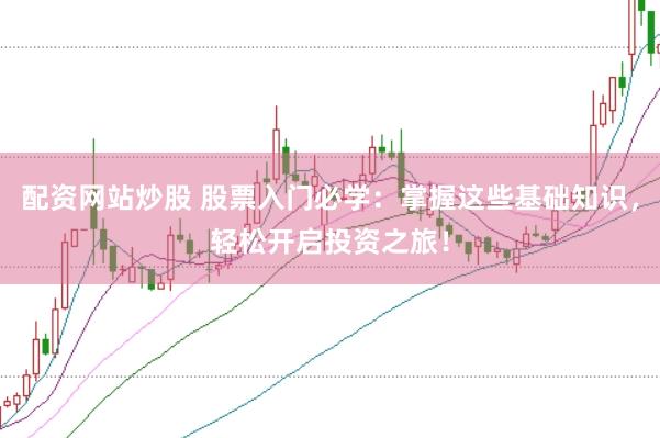 配资网站炒股 股票入门必学：掌握这些基础知识，轻松开启投资之旅！