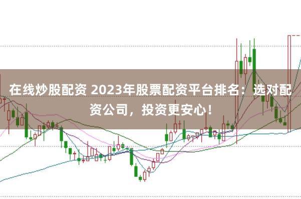 在线炒股配资 2023年股票配资平台排名：选对配资公司，投资更安心！