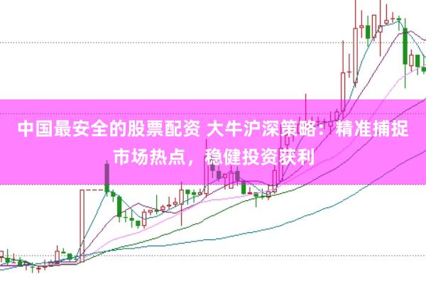 中国最安全的股票配资 大牛沪深策略：精准捕捉市场热点，稳健投资获利
