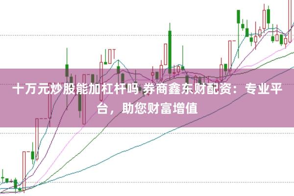 十万元炒股能加杠杆吗 券商鑫东财配资：专业平台，助您财富增值