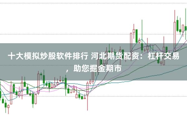 十大模拟炒股软件排行 河北期货配资：杠杆交易，助您掘金期市