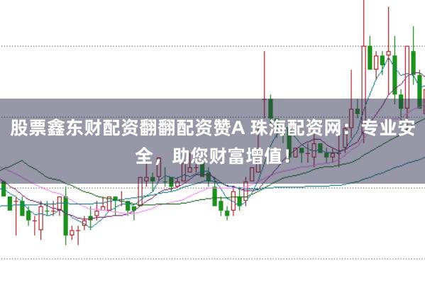 股票鑫东财配资翻翻配资赞A 珠海配资网:专业安全,助您财富增值!