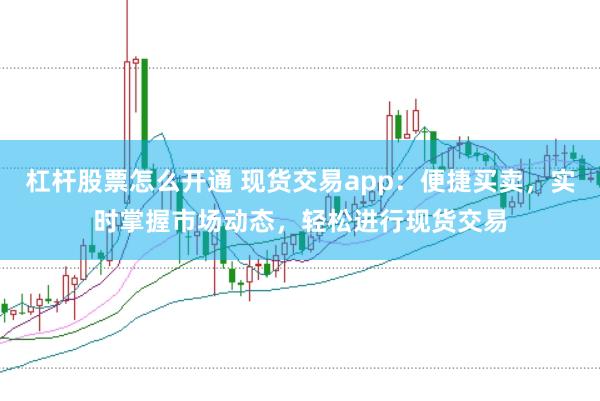 杠杆股票怎么开通 现货交易app：便捷买卖，实时掌握市场动态，轻松进行现货交易