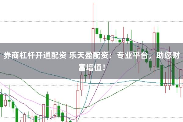 券商杠杆开通配资 乐天盈配资：专业平台，助您财富增值！