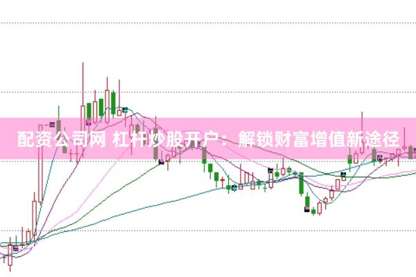 配资公司网 杠杆炒股开户：解锁财富增值新途径