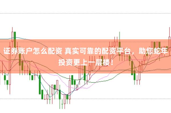证券账户怎么配资 真实可靠的配资平台,助您蛇年投资更上一层楼!