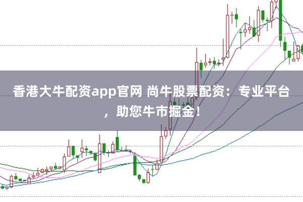 香港大牛配资app官网 尚牛股票配资:专业平台,助您牛市掘金!