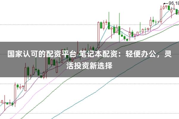 国家认可的配资平台 笔记本配资：轻便办公，灵活投资新选择