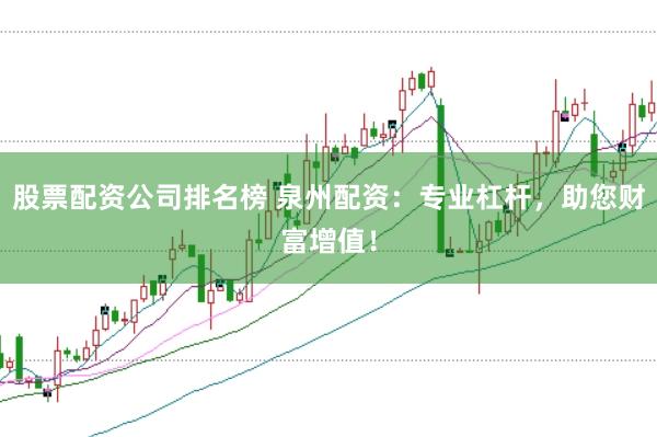 股票配资公司排名榜 泉州配资：专业杠杆，助您财富增值！