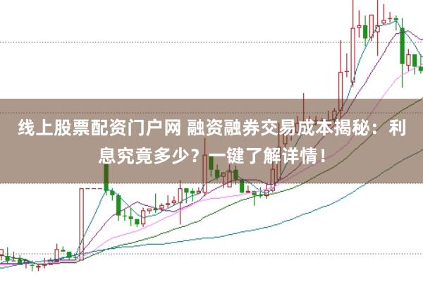 线上股票配资门户网 融资融券交易成本揭秘：利息究竟多少？一键了解详情！