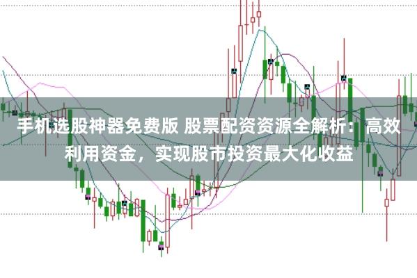 手机选股神器免费版 股票配资资源全解析：高效利用资金，实现股市投资最大化收益