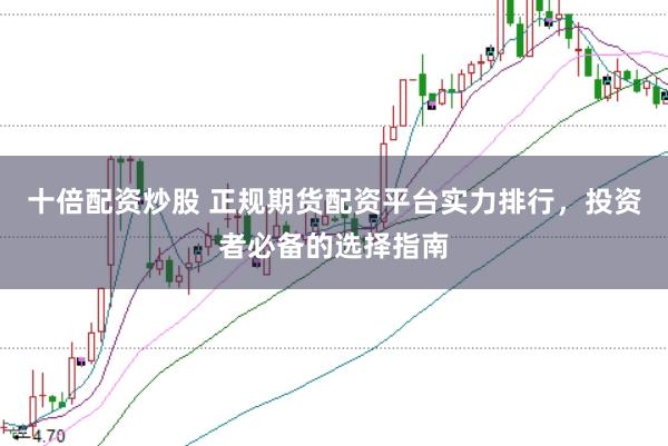 十倍配资炒股 正规期货配资平台实力排行，投资者必备的选择指南