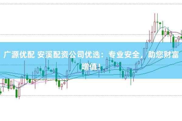 广源优配 安溪配资公司优选：专业安全，助您财富增值！