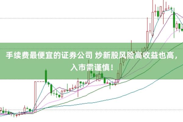 手续费最便宜的证券公司 炒新股风险高收益也高，入市需谨慎！