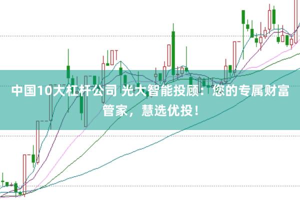 中国10大杠杆公司 光大智能投顾：您的专属财富管家，慧选优投！