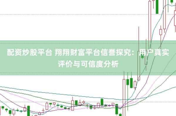配资炒股平台 翔翔财富平台信誉探究:用户真实评价与可信度分析
