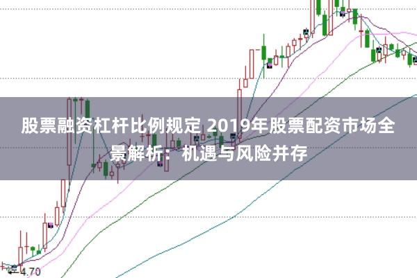 股票融资杠杆比例规定 2019年股票配资市场全景解析：机遇与风险并存