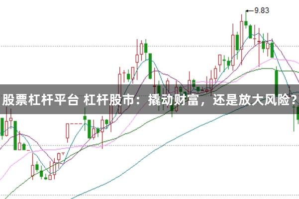 股票杠杆平台 杠杆股市：撬动财富，还是放大风险？