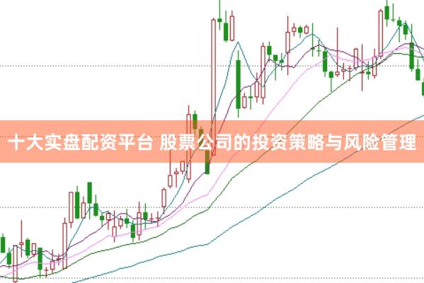 十大实盘配资平台 股票公司的投资策略与风险管理