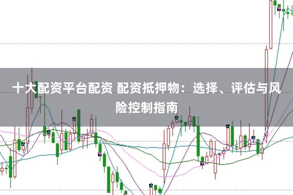 十大配资平台配资 配资抵押物：选择、评估与风险控制指南