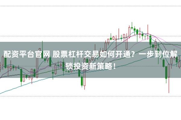 配资平台官网 股票杠杆交易如何开通？一步到位解锁投资新策略！