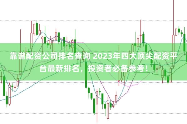 靠谱配资公司排名查询 2023年四大顶尖配资平台最新排名,投资者必备参考!