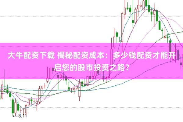 大牛配资下载 揭秘配资成本:多少钱配资才能开启您的股市投资之路?