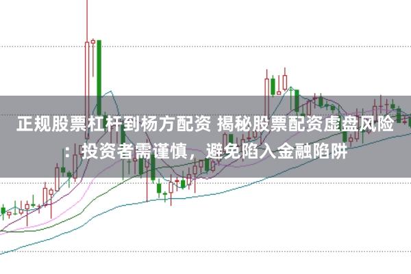 正规股票杠杆到杨方配资 揭秘股票配资虚盘风险:投资者需谨慎,避免陷入金融陷阱