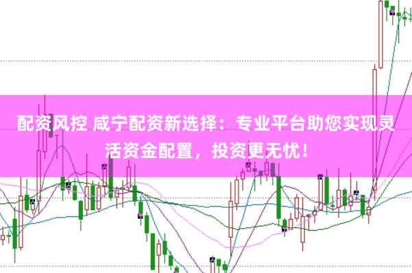 配资风控 咸宁配资新选择:专业平台助您实现灵活资金配置,投资更无忧!