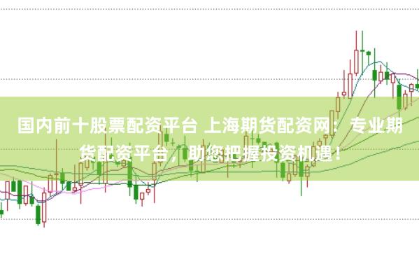 国内前十股票配资平台 上海期货配资网：专业期货配资平台，助您把握投资机遇！