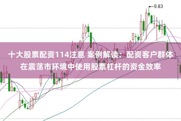 十大股票配资114注意 案例解读：配资客户群体在震荡市环境中使用股票杠杆的资金效率