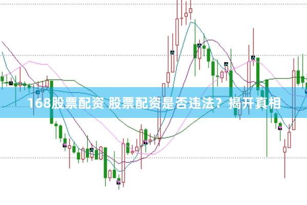 168股票配资 股票配资是否违法？揭开真相
