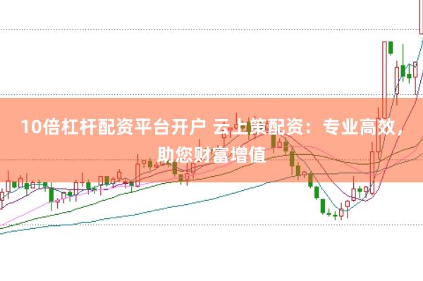 10倍杠杆配资平台开户 云上策配资：专业高效，助您财富增值
