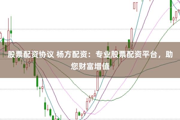 股票配资协议 杨方配资：专业股票配资平台，助您财富增值