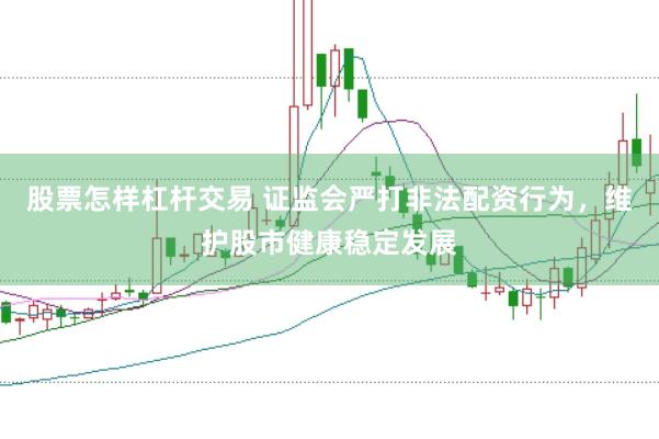 股票怎样杠杆交易 证监会严打非法配资行为，维护股市健康稳定发展
