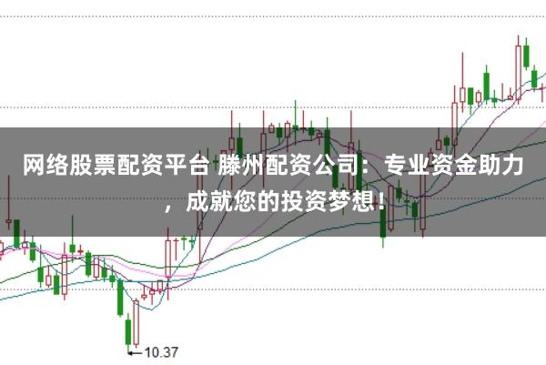 网络股票配资平台 滕州配资公司：专业资金助力，成就您的投资梦想！