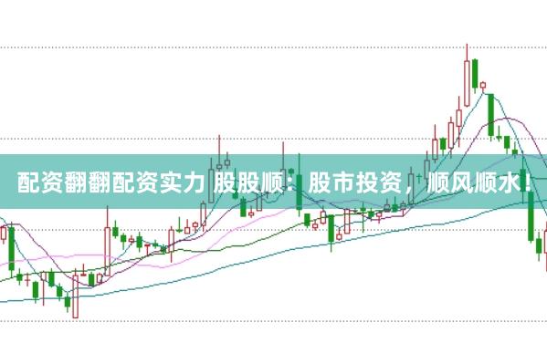 配资翻翻配资实力 股股顺：股市投资，顺风顺水！