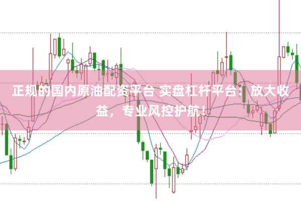 正规的国内原油配资平台 实盘杠杆平台：放大收益，专业风控护航！