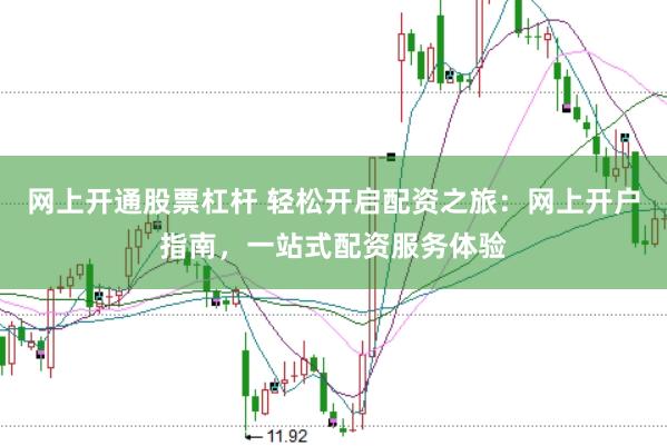 网上开通股票杠杆 轻松开启配资之旅：网上开户指南，一站式配资服务体验