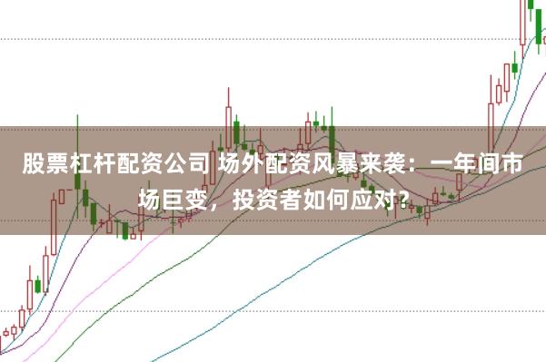 股票杠杆配资公司 场外配资风暴来袭：一年间市场巨变，投资者如何应对？