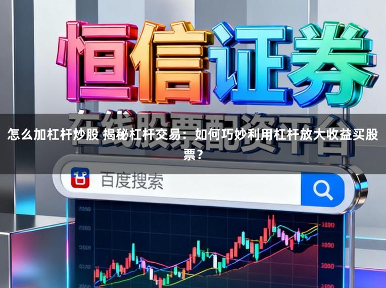 怎么加杠杆炒股 揭秘杠杆交易：如何巧妙利用杠杆放大收益买股票？