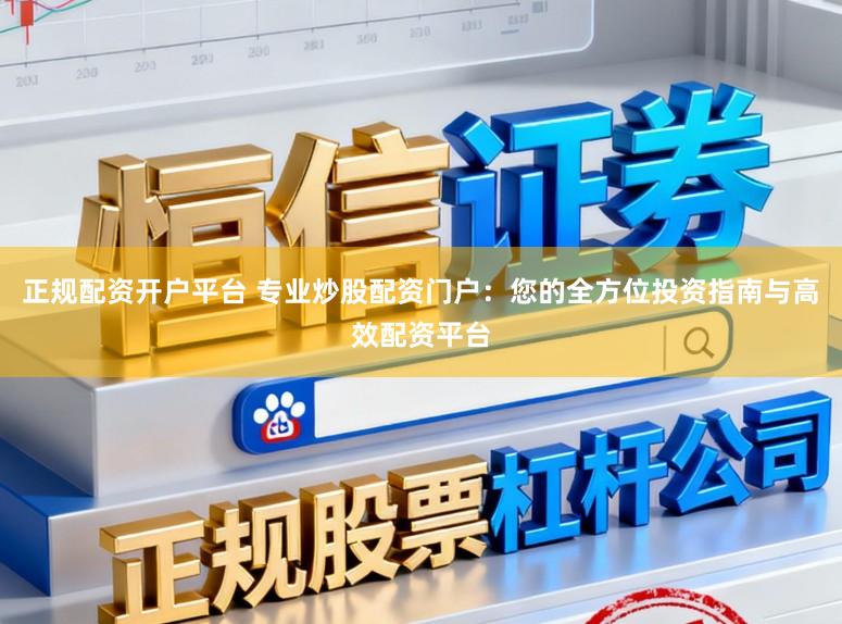 正规配资开户平台 专业炒股配资门户：您的全方位投资指南与高效配资平台