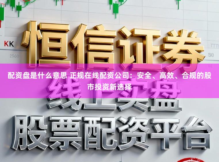 配资盘是什么意思 正规在线配资公司:安全、高效、合规的股市投资新选择