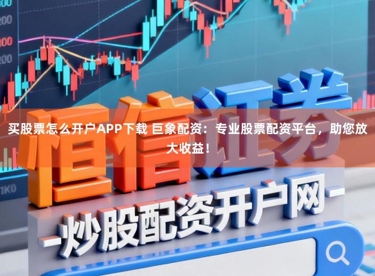 买股票怎么开户APP下载 巨象配资：专业股票配资平台，助您放大收益！