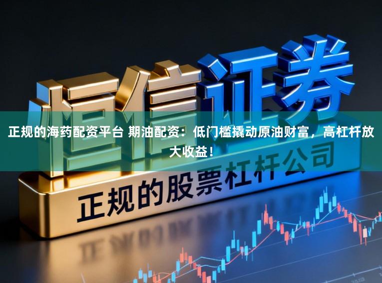 正规的海药配资平台 期油配资：低门槛撬动原油财富，高杠杆放大收益！