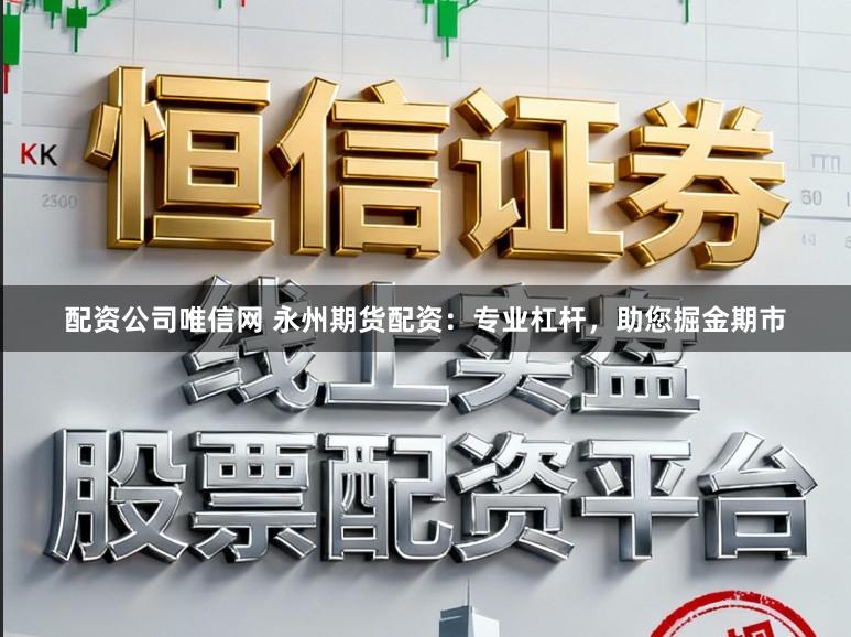 配资公司唯信网 永州期货配资：专业杠杆，助您掘金期市