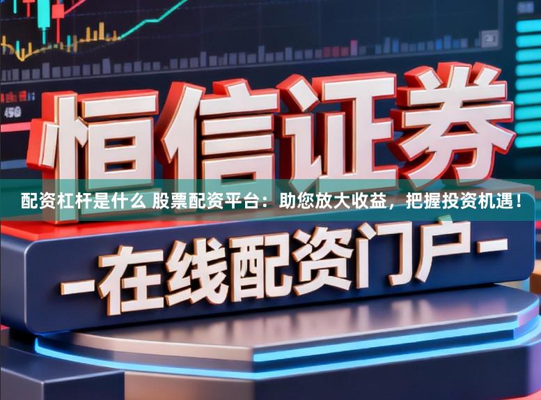 配资杠杆是什么 股票配资平台：助您放大收益，把握投资机遇！