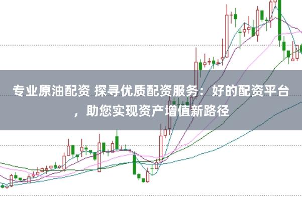专业原油配资 探寻优质配资服务：好的配资平台，助您实现资产增值新路径