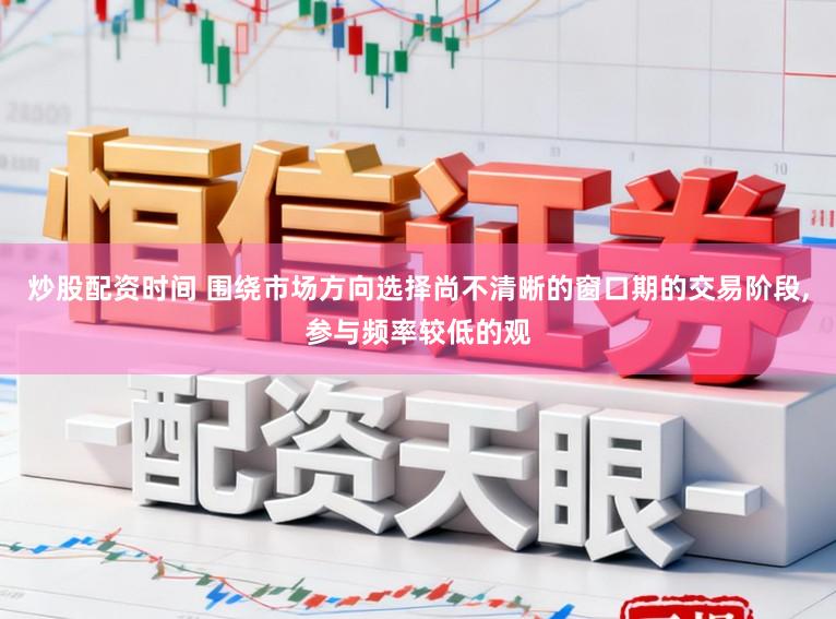 炒股配资时间 围绕市场方向选择尚不清晰的窗口期的交易阶段,参与频率较低的观
