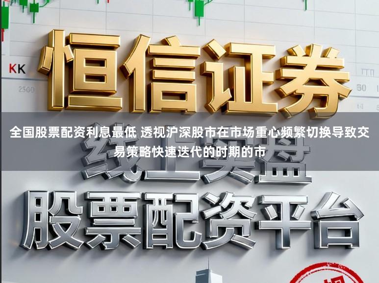 全国股票配资利息最低 透视沪深股市在市场重心频繁切换导致交易策略快速迭代的时期的市